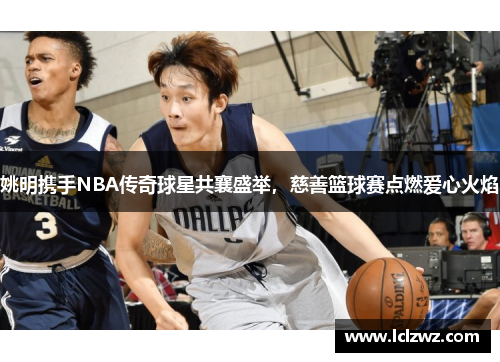 姚明携手NBA传奇球星共襄盛举，慈善篮球赛点燃爱心火焰