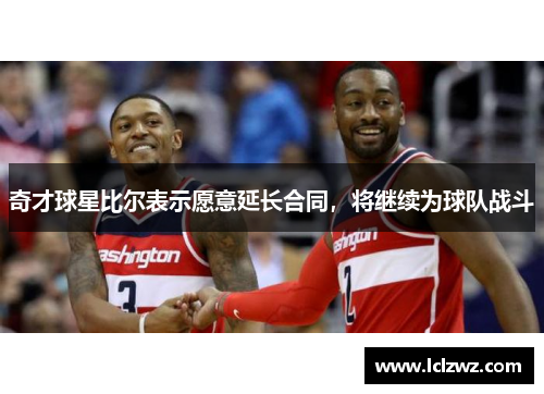 奇才球星比尔表示愿意延长合同，将继续为球队战斗