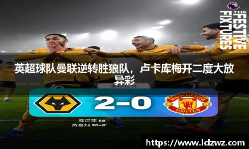 英超球队曼联逆转胜狼队，卢卡库梅开二度大放异彩