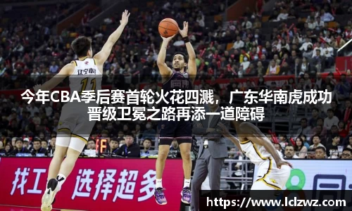 今年CBA季后赛首轮火花四溅，广东华南虎成功晋级卫冕之路再添一道障碍
