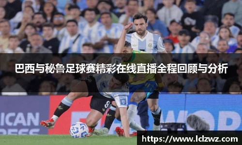 巴西与秘鲁足球赛精彩在线直播全程回顾与分析