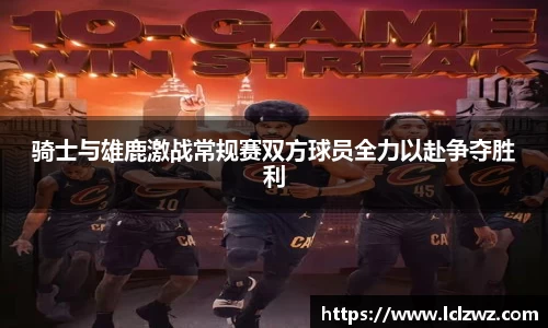 骑士与雄鹿激战常规赛双方球员全力以赴争夺胜利