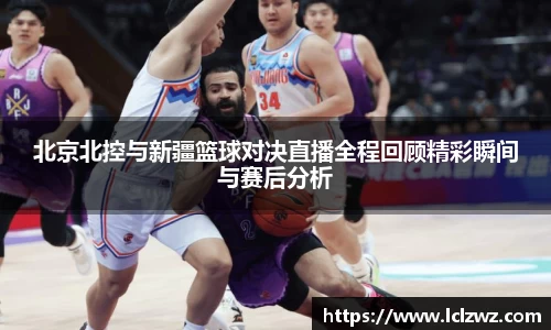 北京北控与新疆篮球对决直播全程回顾精彩瞬间与赛后分析