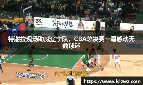特谢拉现场助威辽宁队，CBA总决赛一幕感动无数球迷