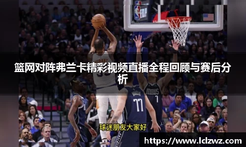 篮网对阵弗兰卡精彩视频直播全程回顾与赛后分析