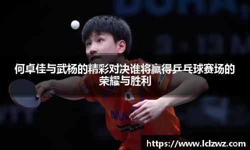 何卓佳与武杨的精彩对决谁将赢得乒乓球赛场的荣耀与胜利