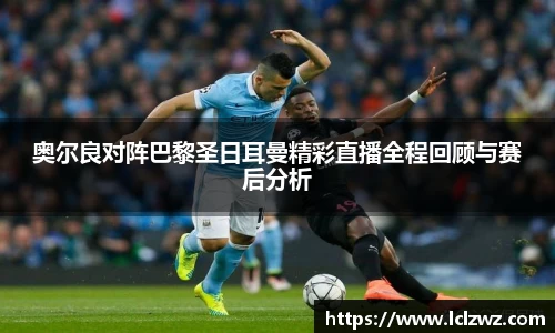 奥尔良对阵巴黎圣日耳曼精彩直播全程回顾与赛后分析