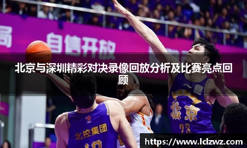 北京与深圳精彩对决录像回放分析及比赛亮点回顾