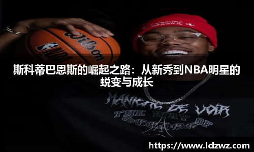斯科蒂巴恩斯的崛起之路：从新秀到NBA明星的蜕变与成长