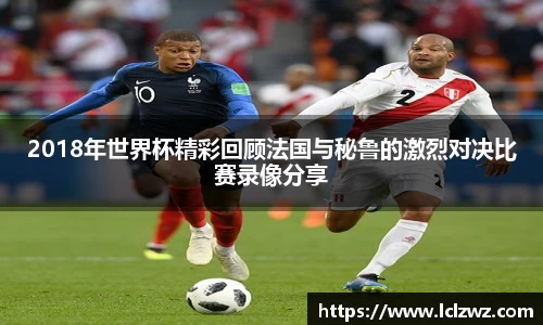 2018年世界杯精彩回顾法国与秘鲁的激烈对决比赛录像分享