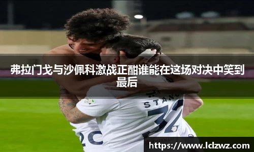 弗拉门戈与沙佩科激战正酣谁能在这场对决中笑到最后