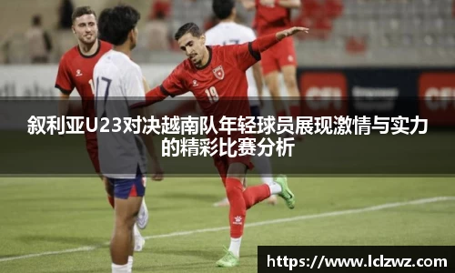 叙利亚U23对决越南队年轻球员展现激情与实力的精彩比赛分析