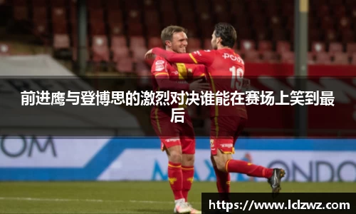 前进鹰与登博思的激烈对决谁能在赛场上笑到最后