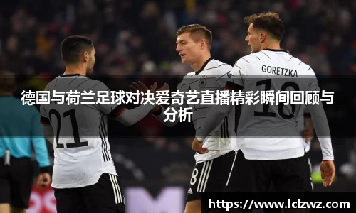 德国与荷兰足球对决爱奇艺直播精彩瞬间回顾与分析