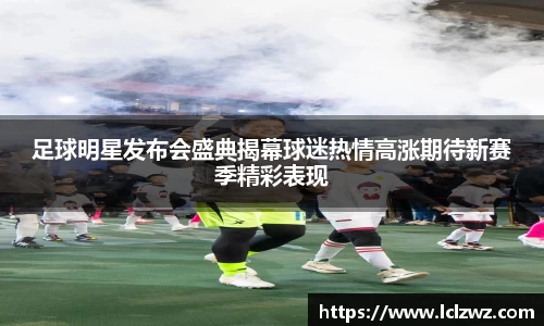 足球明星发布会盛典揭幕球迷热情高涨期待新赛季精彩表现