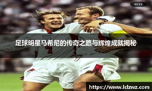 足球明星马希尼的传奇之路与辉煌成就揭秘