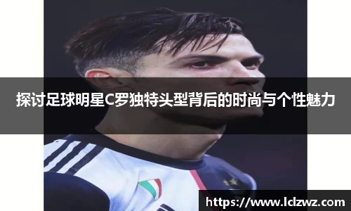 探讨足球明星C罗独特头型背后的时尚与个性魅力
