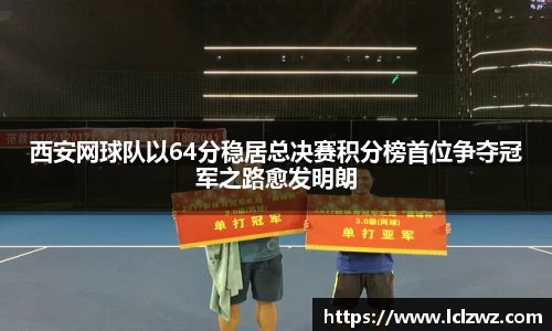 西安网球队以64分稳居总决赛积分榜首位争夺冠军之路愈发明朗