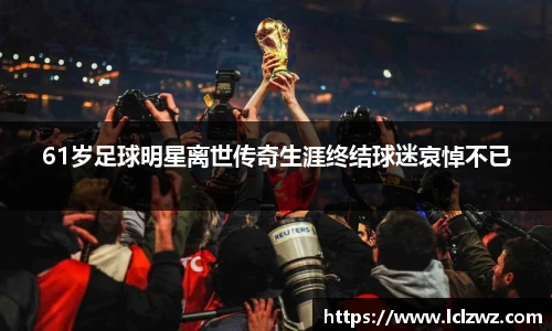 61岁足球明星离世传奇生涯终结球迷哀悼不已