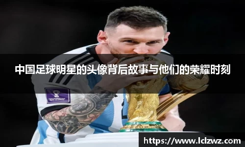 中国足球明星的头像背后故事与他们的荣耀时刻