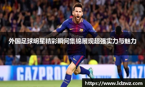 外国足球明星精彩瞬间集锦展现超强实力与魅力