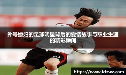 外号媳妇的足球明星背后的爱情故事与职业生涯的精彩瞬间