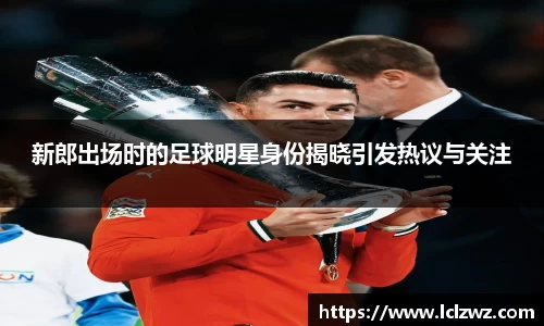 新郎出场时的足球明星身份揭晓引发热议与关注