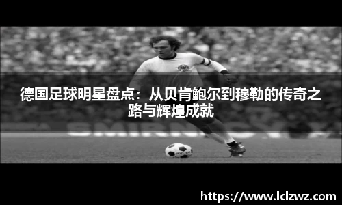 德国足球明星盘点：从贝肯鲍尔到穆勒的传奇之路与辉煌成就