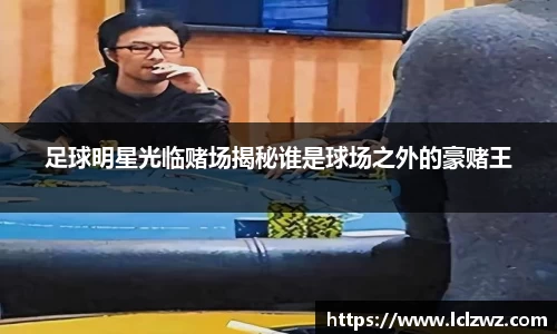 足球明星光临赌场揭秘谁是球场之外的豪赌王