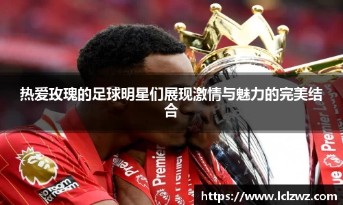 热爱玫瑰的足球明星们展现激情与魅力的完美结合