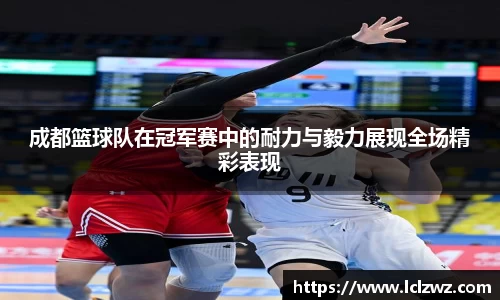 成都篮球队在冠军赛中的耐力与毅力展现全场精彩表现