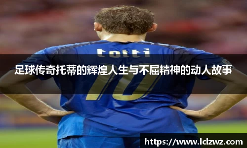 足球传奇托蒂的辉煌人生与不屈精神的动人故事
