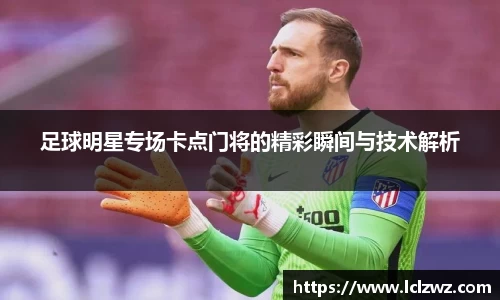 足球明星专场卡点门将的精彩瞬间与技术解析