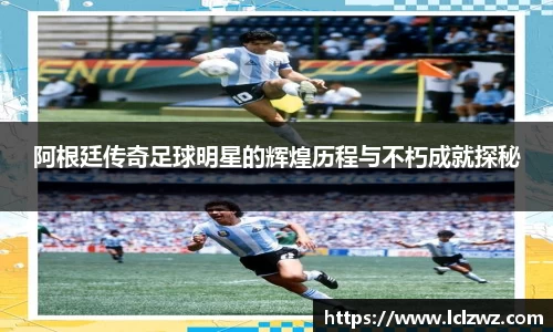 阿根廷传奇足球明星的辉煌历程与不朽成就探秘